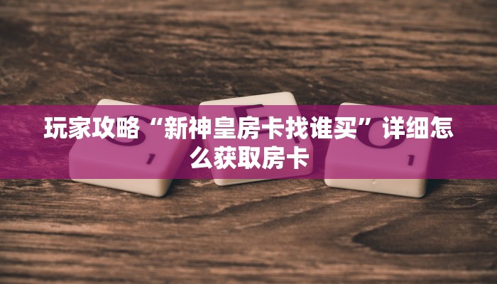 玩家攻略“新神皇房卡找谁买”详细怎么获取房卡