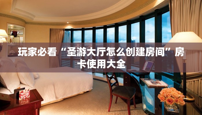 玩家必看“圣游大厅怎么创建房间”房卡使用大全
