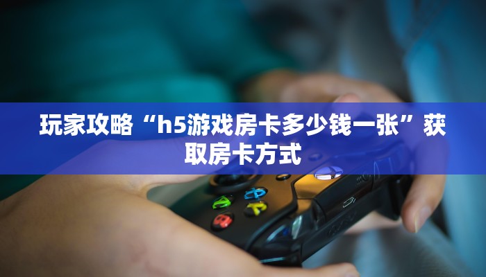 玩家攻略“h5游戏房卡多少钱一张”获取房卡方式