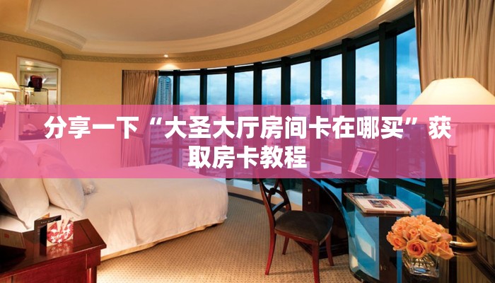 分享一下“大圣大厅房间卡在哪买”获取房卡教程