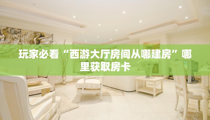 玩家必看“西游大厅房间从哪建房”哪里获取房卡