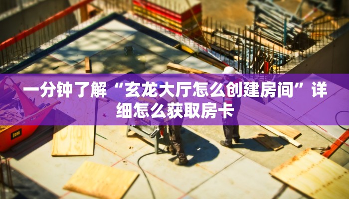一分钟了解“玄龙大厅怎么创建房间”详细怎么获取房卡