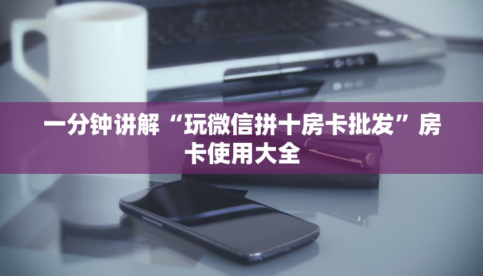 一分钟讲解“玩微信拼十房卡批发”房卡使用大全