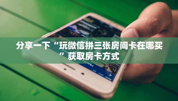 分享一下“玩微信拼三张房间卡在哪买”获取房卡方式