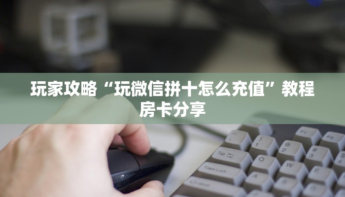玩家攻略“玩微信拼十怎么充值”教程房卡分享