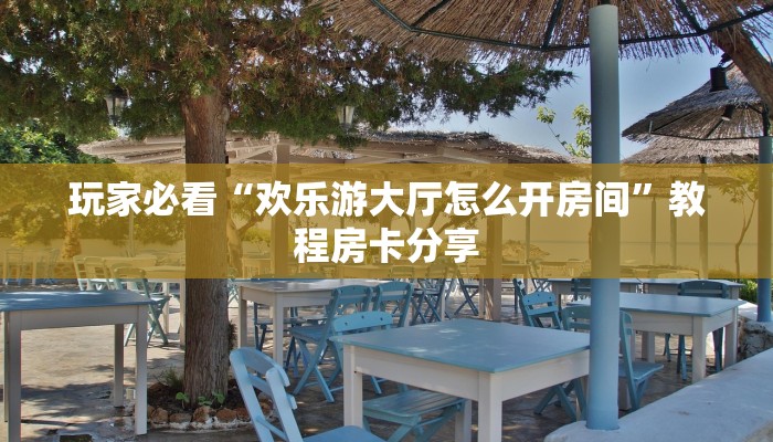 玩家必看“欢乐游大厅怎么开房间”教程房卡分享