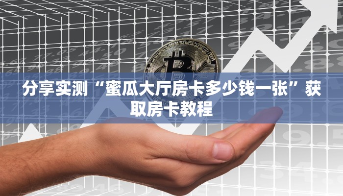 分享实测“蜜瓜大厅房卡多少钱一张”获取房卡教程