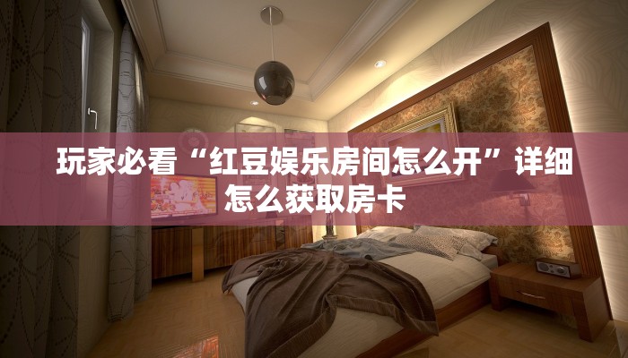 玩家必看“红豆娱乐房间怎么开”详细怎么获取房卡