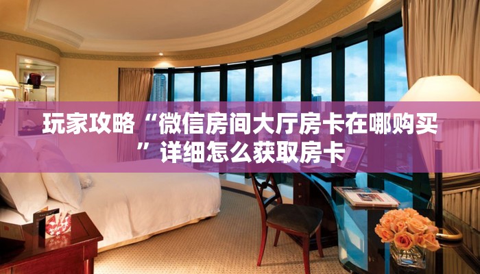 玩家攻略“微信房间大厅房卡在哪购买”详细怎么获取房卡