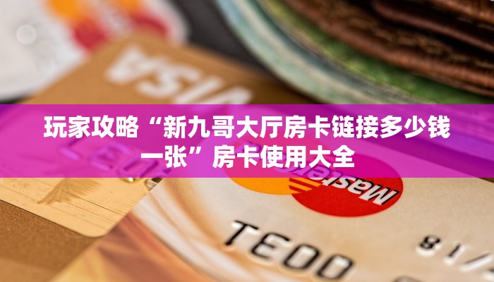 玩家攻略“新九哥大厅房卡链接多少钱一张”房卡使用大全