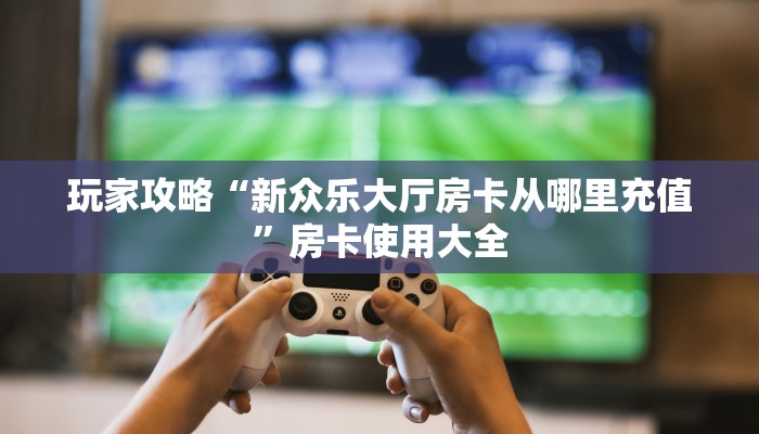 玩家攻略“新众乐大厅房卡从哪里充值”房卡使用大全