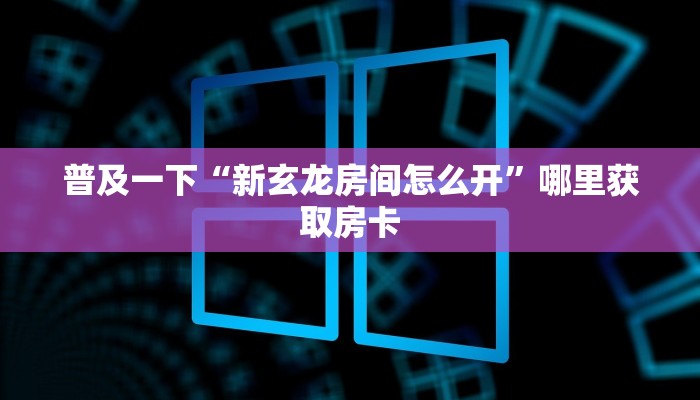 普及一下“新玄龙房间怎么开”哪里获取房卡