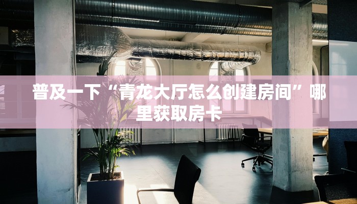 普及一下“青龙大厅怎么创建房间”哪里获取房卡