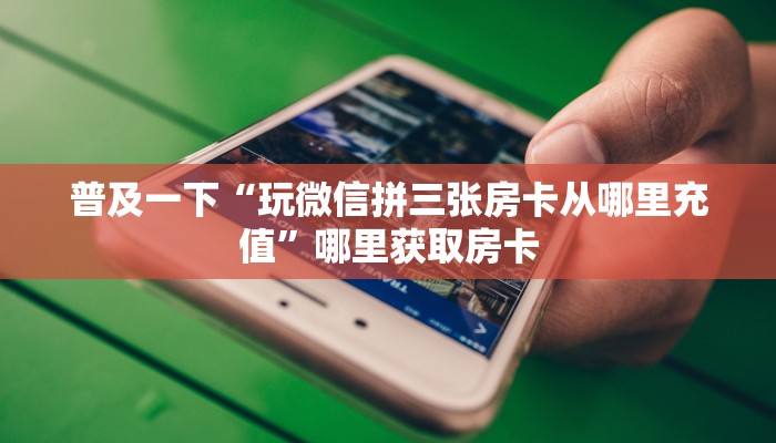 普及一下“玩微信拼三张房卡从哪里充值”哪里获取房卡