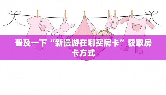 普及一下“新漫游在哪买房卡”获取房卡方式