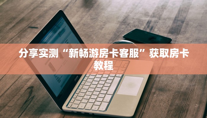 分享实测“新畅游房卡客服”获取房卡教程