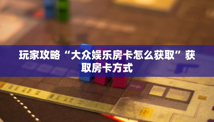 玩家攻略“大众娱乐房卡怎么获取”获取房卡方式