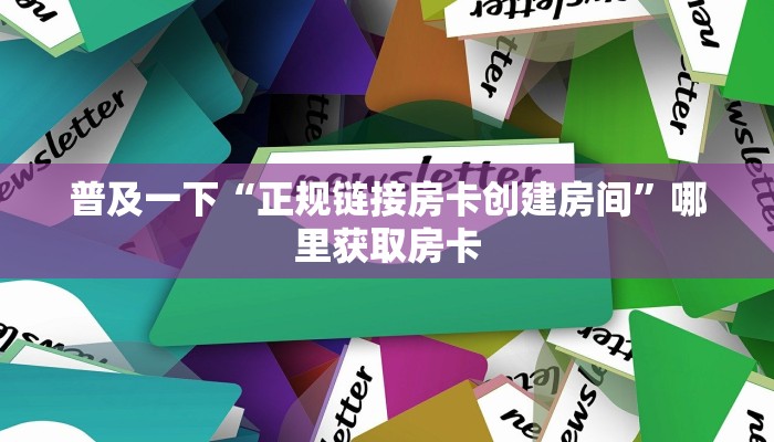 普及一下“正规链接房卡创建房间”哪里获取房卡