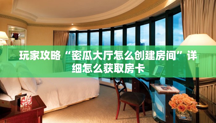 玩家攻略“密瓜大厅怎么创建房间”详细怎么获取房卡
