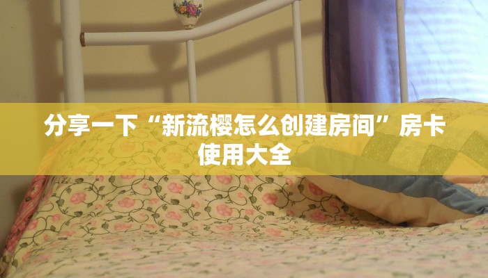 分享一下“新流樱怎么创建房间”房卡使用大全