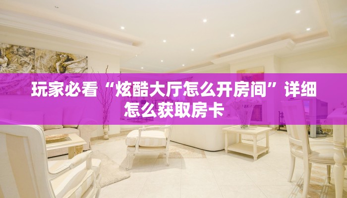 玩家必看“炫酷大厅怎么开房间”详细怎么获取房卡
