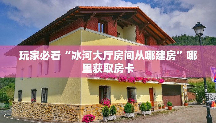 玩家必看“冰河大厅房间从哪建房”哪里获取房卡