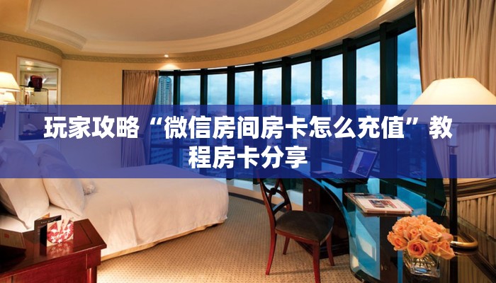 玩家攻略“微信房间房卡怎么充值”教程房卡分享