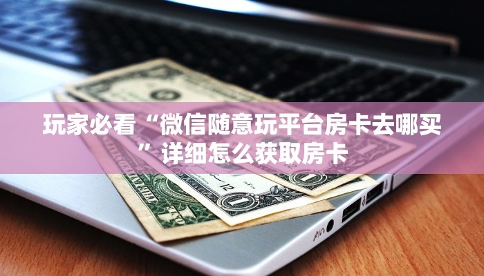 玩家必看“微信随意玩平台房卡去哪买”详细怎么获取房卡