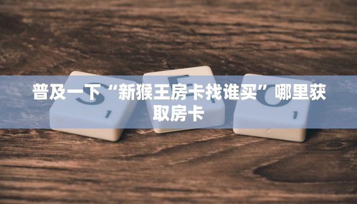 普及一下“新猴王房卡找谁买”哪里获取房卡