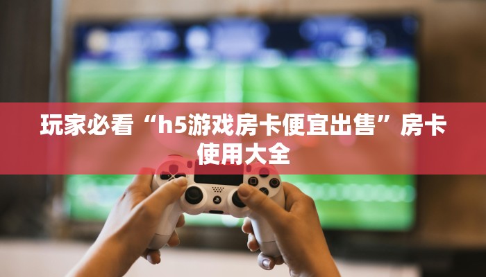 玩家必看“h5游戏房卡便宜出售”房卡使用大全