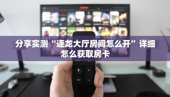 分享实测“逐龙大厅房间怎么开”详细怎么获取房卡