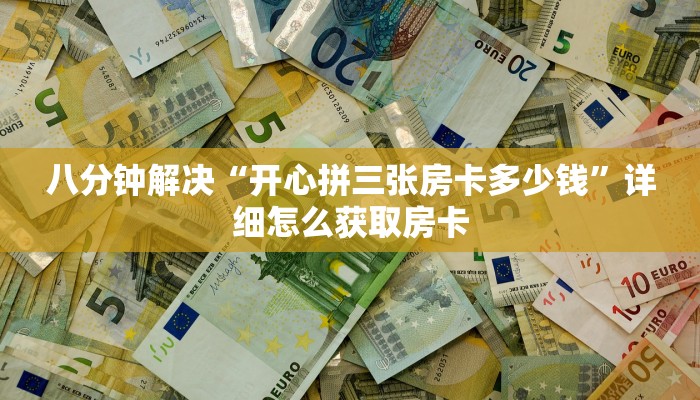 八分钟解决“开心拼三张房卡多少钱”详细怎么获取房卡