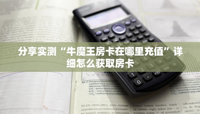分享实测“牛魔王房卡在哪里充值”详细怎么获取房卡
