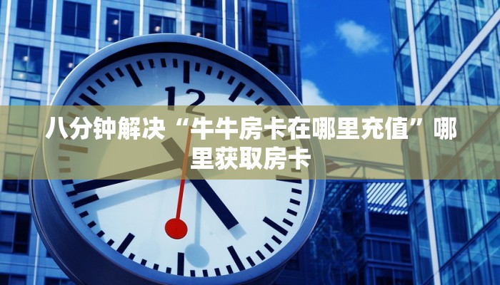 八分钟解决“牛牛房卡在哪里充值”哪里获取房卡